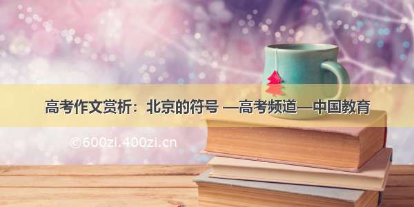 高考作文赏析：北京的符号 —高考频道—中国教育