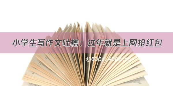 小学生写作文吐槽：过年就是上网抢红包