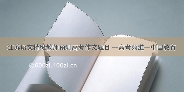 江苏语文特级教师预测高考作文题目 —高考频道—中国教育