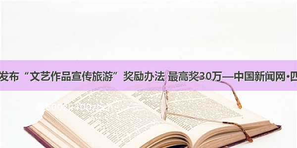 都江堰发布“文艺作品宣传旅游”奖励办法 最高奖30万—中国新闻网·四川新闻