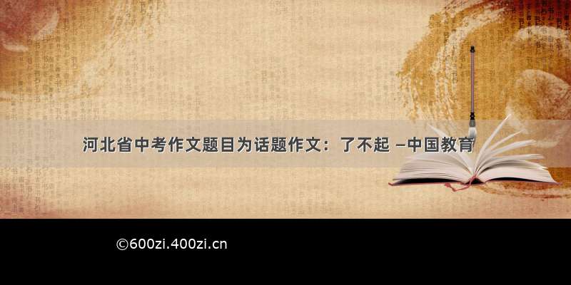 河北省中考作文题目为话题作文：了不起 —中国教育