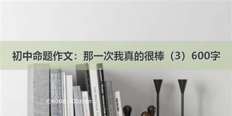 初中命题作文：那一次我真的很棒（3）600字