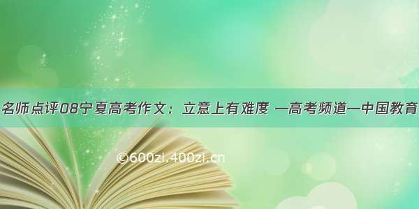 名师点评08宁夏高考作文：立意上有难度 —高考频道—中国教育