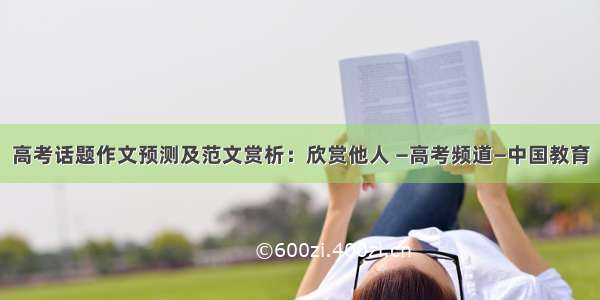高考话题作文预测及范文赏析：欣赏他人 —高考频道—中国教育