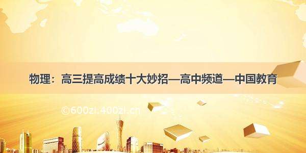 物理：高三提高成绩十大妙招—高中频道—中国教育