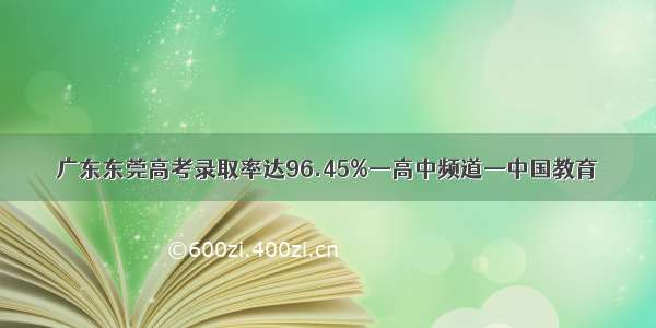 广东东莞高考录取率达96.45%—高中频道—中国教育