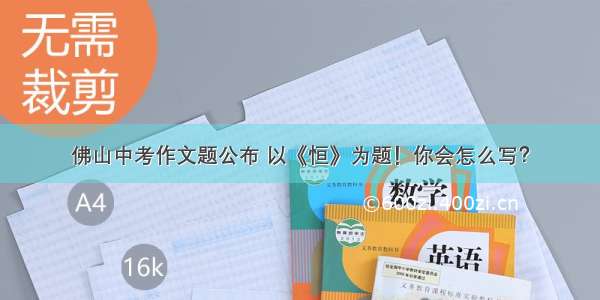 佛山中考作文题公布 以《恒》为题！你会怎么写？