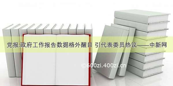 党报:政府工作报告数据格外醒目 引代表委员热议——中新网