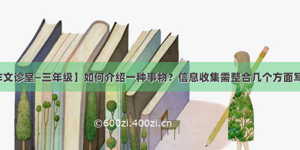 【作文诊室—三年级】如何介绍一种事物？信息收集需整合几个方面写具体