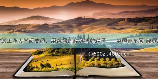 安徽工业大学研支团：用祝福播种梦想的种子——中国青年网 触屏版