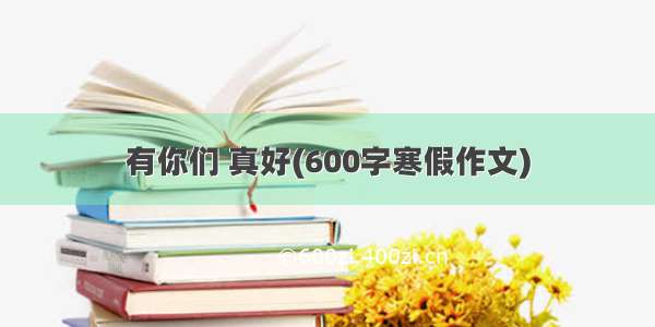 有你们 真好(600字寒假作文)