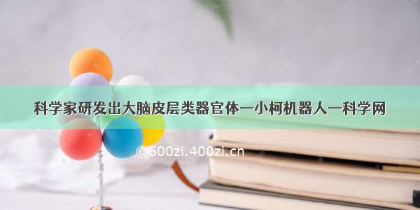 科学家研发出大脑皮层类器官体—小柯机器人—科学网