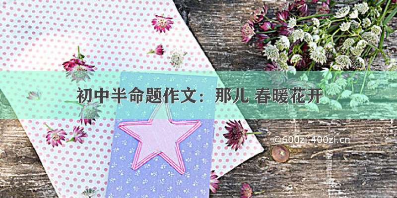 初中半命题作文：那儿 春暖花开