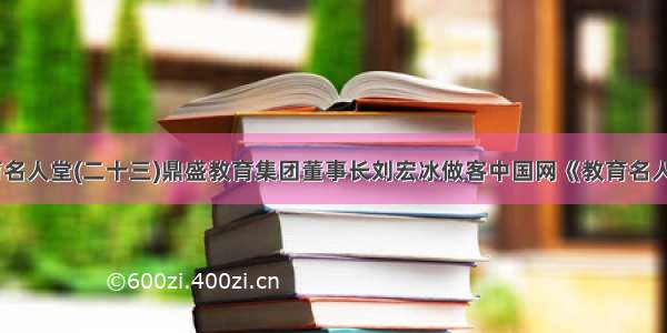 教育名人堂(二十三)鼎盛教育集团董事长刘宏冰做客中国网《教育名人堂》