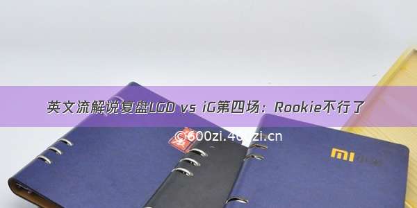 英文流解说复盘LGD vs iG第四场：Rookie不行了