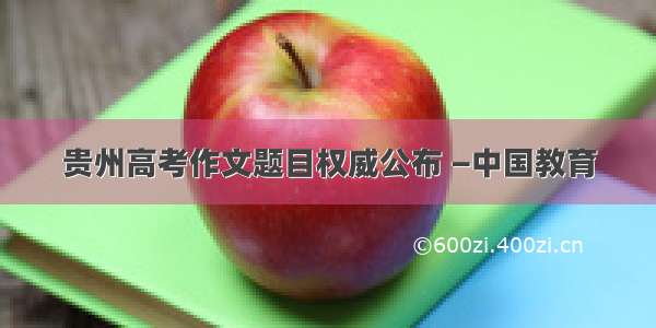 贵州高考作文题目权威公布 —中国教育