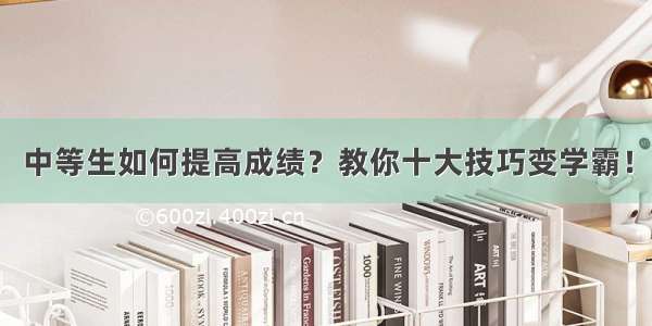 中等生如何提高成绩？教你十大技巧变学霸！