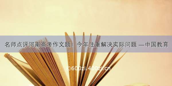 名师点评河南高考作文题：今年注重解决实际问题 —中国教育