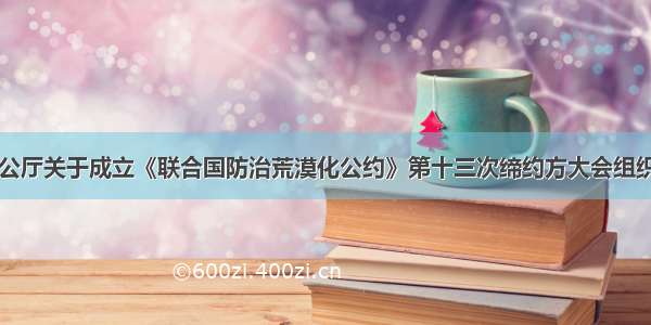 国务院办公厅关于成立《联合国防治荒漠化公约》第十三次缔约方大会组织委员会和