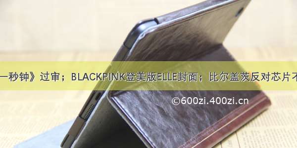 张艺谋《一秒钟》过审；BLACKPINK登美版ELLE封面；比尔盖茨反对芯片不卖给中国
