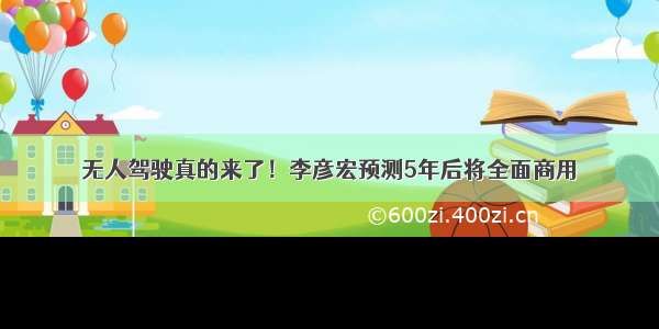 无人驾驶真的来了！李彦宏预测5年后将全面商用