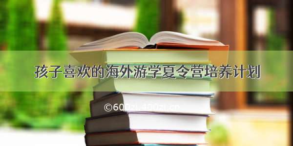 孩子喜欢的海外游学夏令营培养计划