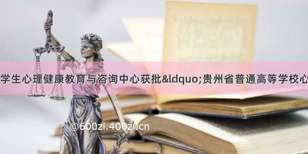 贵州医科大学大学生心理健康教育与咨询中心获批“贵州省普通高等学校心理健康教育与咨