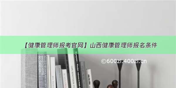 【健康管理师报考官网】山西健康管理师报名条件