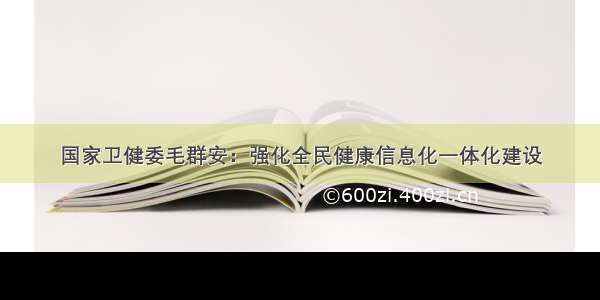 国家卫健委毛群安：强化全民健康信息化一体化建设