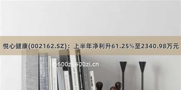 悦心健康(002162.SZ)：上半年净利升61.25%至2340.98万元