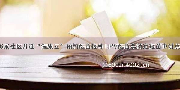 上海206家社区开通“健康云”预约疫苗接种 HPV疫苗等特定疫苗也试点预约了