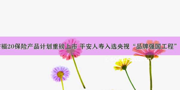 平安福20保险产品计划重磅上市 平安人寿入选央视“品牌强国工程”企业