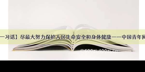 【每日一习话】尽最大努力保护人民生命安全和身体健康——中国青年网 触屏版