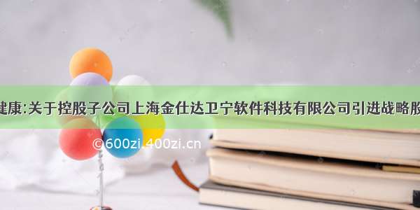 [公告]卫宁健康:关于控股子公司上海金仕达卫宁软件科技有限公司引进战略股东中国人寿