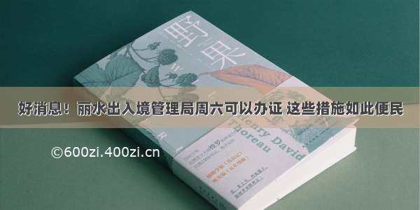 好消息！丽水出入境管理局周六可以办证 这些措施如此便民