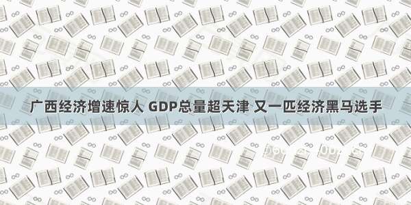 广西经济增速惊人 GDP总量超天津 又一匹经济黑马选手