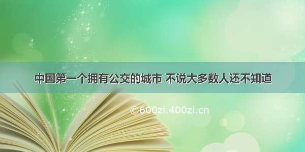 中国第一个拥有公交的城市 不说大多数人还不知道