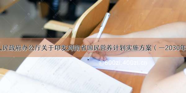 ​河南省人民政府办公厅关于印发河南省国民营养计划实施方案（—2030年）的通知