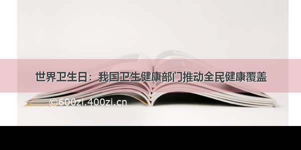 世界卫生日：我国卫生健康部门推动全民健康覆盖