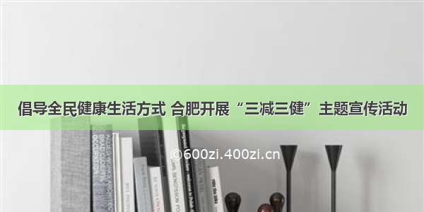 倡导全民健康生活方式 合肥开展“三减三健”主题宣传活动