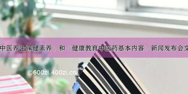 《中国公民中医养生保健素养》和《健康教育中医药基本内容》新闻发布会文字实录 国家