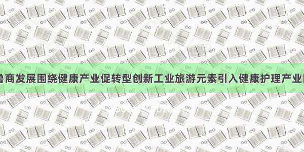 鲁商发展围绕健康产业促转型创新工业旅游元素引入健康护理产业园