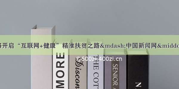 凉山金阳将开启“互联网+健康”精准扶贫之路&mdash;中国新闻网&middot;四川新闻