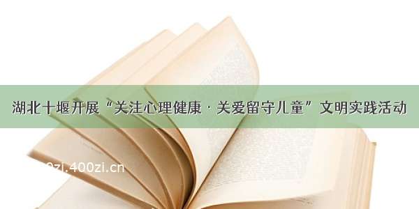 湖北十堰开展“关注心理健康·关爱留守儿童”文明实践活动