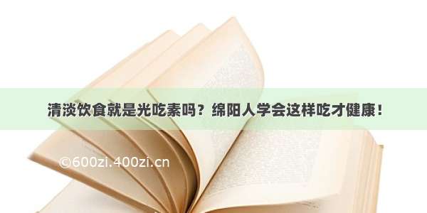 清淡饮食就是光吃素吗？绵阳人学会这样吃才健康！