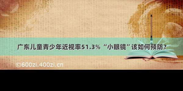 广东儿童青少年近视率51.3% “小眼镜”该如何预防？