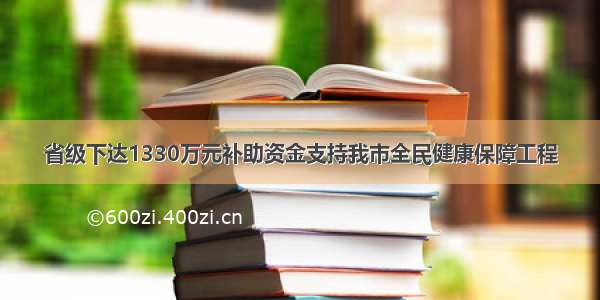 省级下达1330万元补助资金支持我市全民健康保障工程