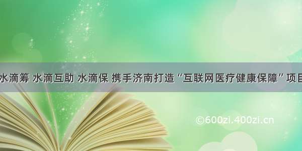 水滴筹 水滴互助 水滴保 携手济南打造“互联网医疗健康保障”项目