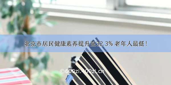 北京市居民健康素养提升至32.3% 老年人最低！