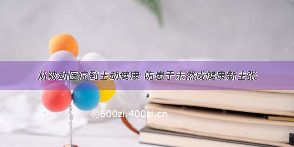 从被动医疗到主动健康 防患于未然成健康新主张